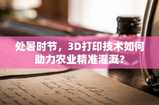 处暑时节，3D打印技术如何助力农业精准灌溉？