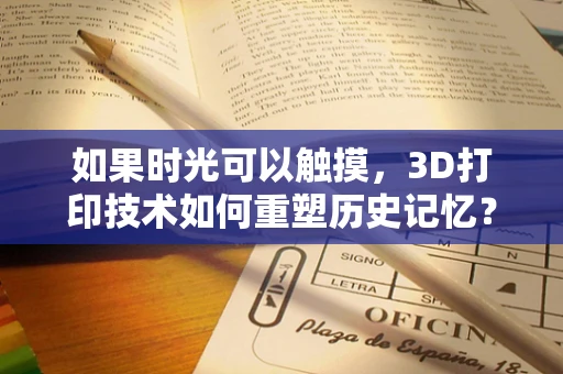 如果时光可以触摸，3D打印技术如何重塑历史记忆？