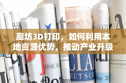 廊坊3D打印，如何利用本地资源优势，推动产业升级？