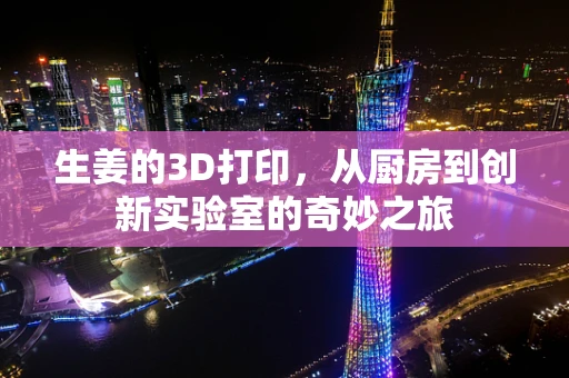生姜的3D打印，从厨房到创新实验室的奇妙之旅