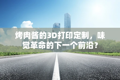 烤肉酱的3D打印定制，味觉革命的下一个前沿？