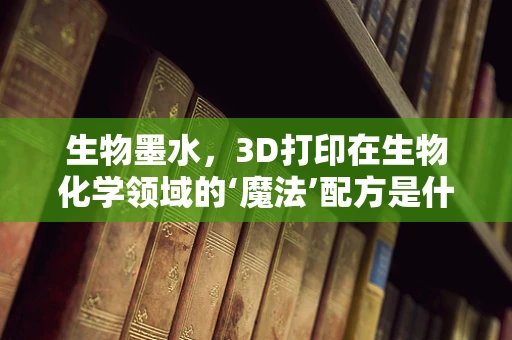 生物墨水，3D打印在生物化学领域的‘魔法’配方是什么？