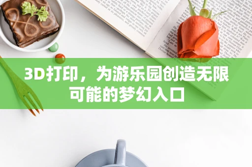 3D打印，为游乐园创造无限可能的梦幻入口