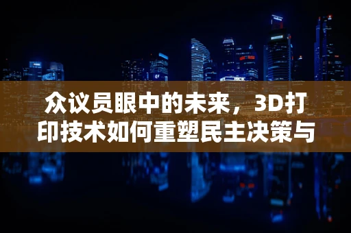 众议员眼中的未来，3D打印技术如何重塑民主决策与公共政策？