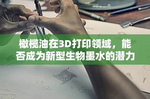 橄榄油在3D打印领域，能否成为新型生物墨水的潜力股？