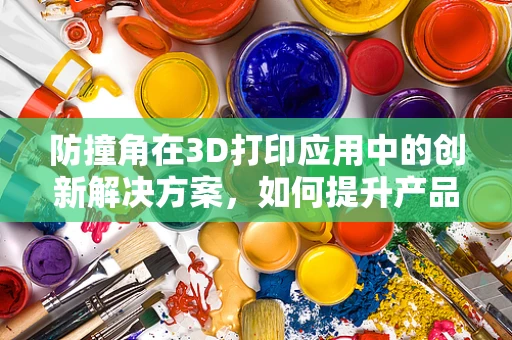 防撞角在3D打印应用中的创新解决方案，如何提升产品耐用与安全？