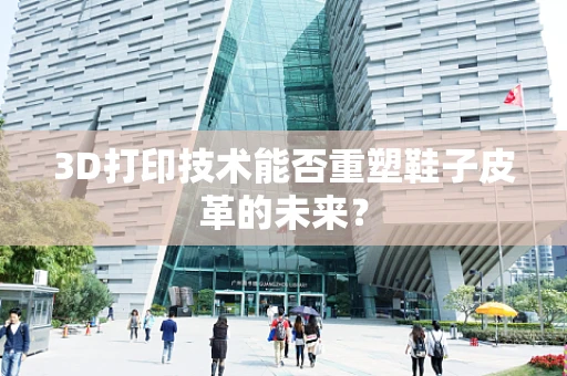 3D打印技术能否重塑鞋子皮革的未来？