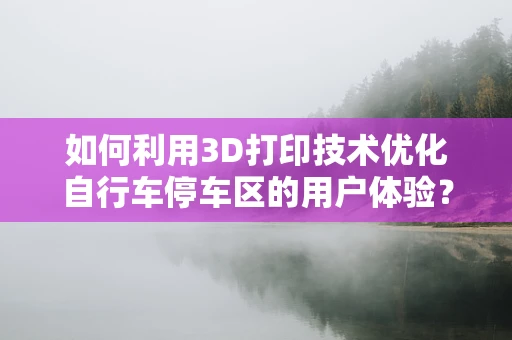 如何利用3D打印技术优化自行车停车区的用户体验？