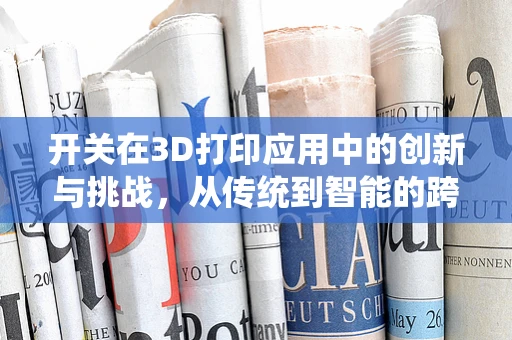 开关在3D打印应用中的创新与挑战，从传统到智能的跨越
