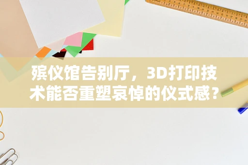 殡仪馆告别厅，3D打印技术能否重塑哀悼的仪式感？