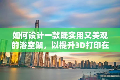 如何设计一款既实用又美观的浴室架，以提升3D打印在卫浴空间的应用价值？