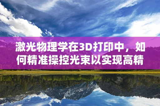 激光物理学在3D打印中，如何精准操控光束以实现高精度打印？