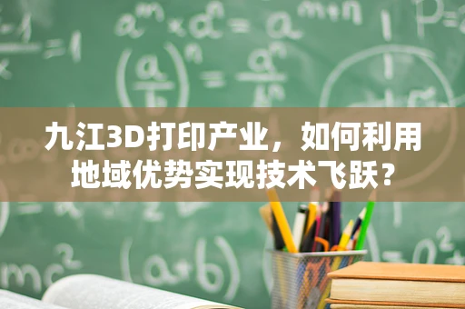 九江3D打印产业，如何利用地域优势实现技术飞跃？