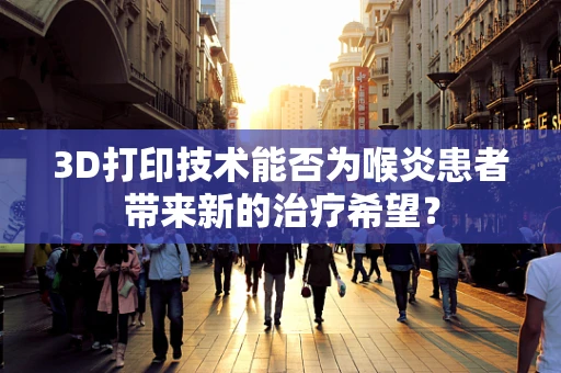 3D打印技术能否为喉炎患者带来新的治疗希望？