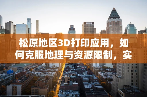 松原地区3D打印应用，如何克服地理与资源限制，实现本地化创新？