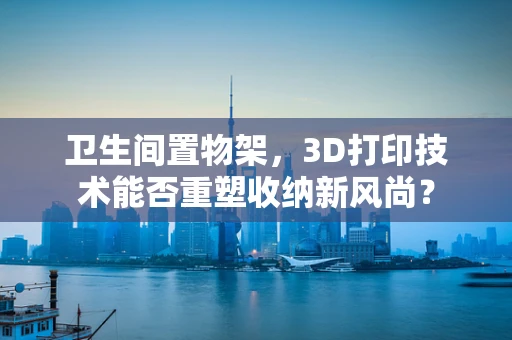 卫生间置物架，3D打印技术能否重塑收纳新风尚？