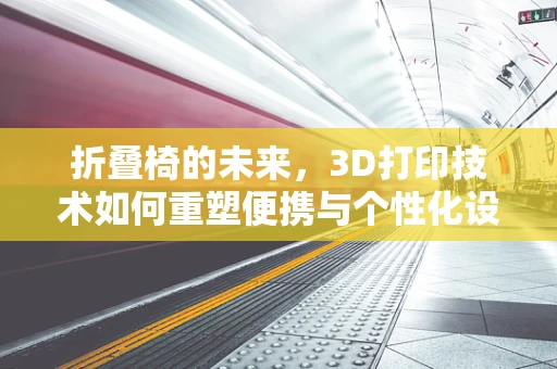 折叠椅的未来，3D打印技术如何重塑便携与个性化设计？