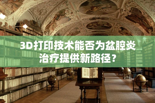 3D打印技术能否为盆腔炎治疗提供新路径？
