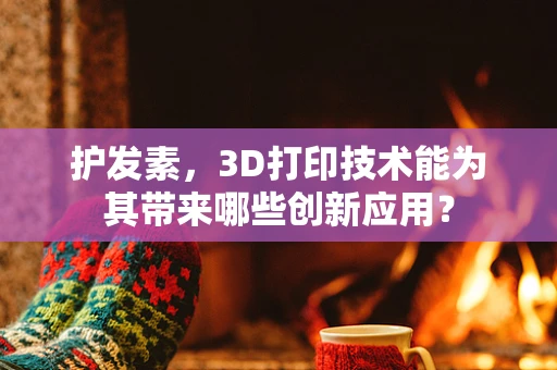 护发素，3D打印技术能为其带来哪些创新应用？