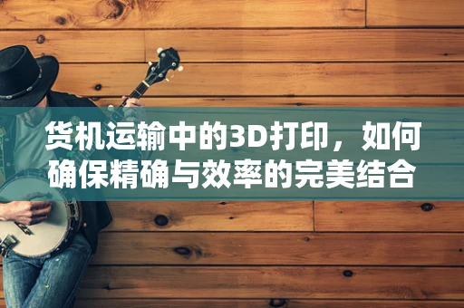 货机运输中的3D打印，如何确保精确与效率的完美结合？