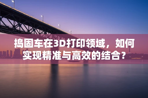 捣固车在3D打印领域，如何实现精准与高效的结合？
