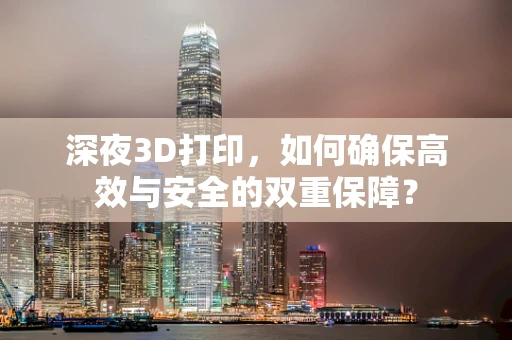 深夜3D打印，如何确保高效与安全的双重保障？