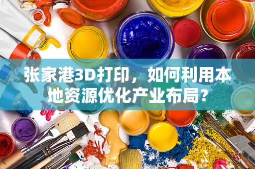 张家港3D打印，如何利用本地资源优化产业布局？