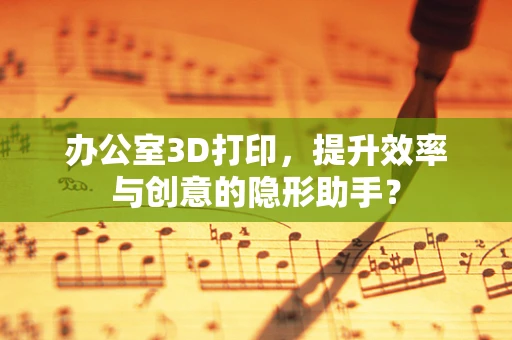 办公室3D打印，提升效率与创意的隐形助手？