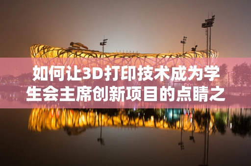 如何让3D打印技术成为学生会主席创新项目的点睛之笔？