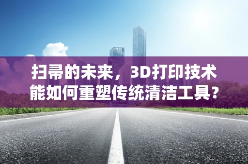 扫帚的未来，3D打印技术能如何重塑传统清洁工具？