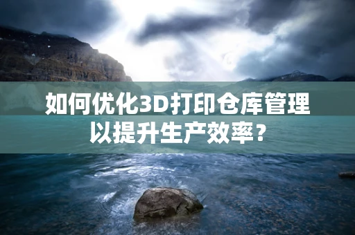 如何优化3D打印仓库管理以提升生产效率？