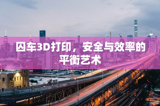 囚车3D打印，安全与效率的平衡艺术