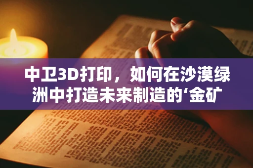 中卫3D打印，如何在沙漠绿洲中打造未来制造的‘金矿’？