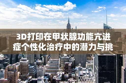 3D打印在甲状腺功能亢进症个性化治疗中的潜力与挑战