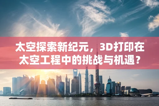 太空探索新纪元，3D打印在太空工程中的挑战与机遇？