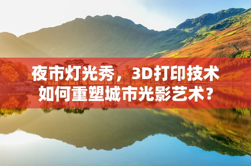夜市灯光秀，3D打印技术如何重塑城市光影艺术？