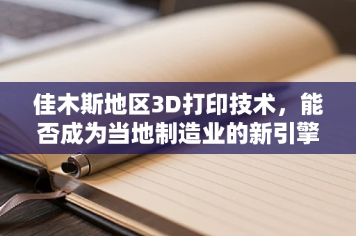 佳木斯地区3D打印技术，能否成为当地制造业的新引擎？