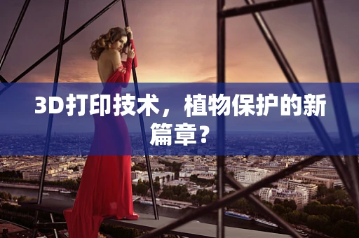 3D打印技术，植物保护的新篇章？