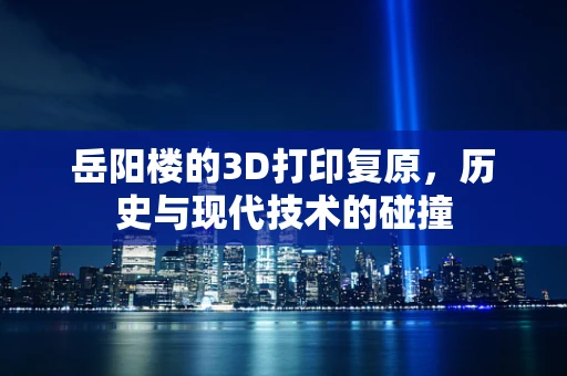 岳阳楼的3D打印复原，历史与现代技术的碰撞