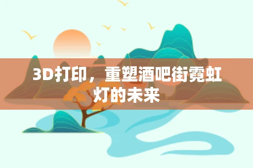 3D打印，重塑酒吧街霓虹灯的未来