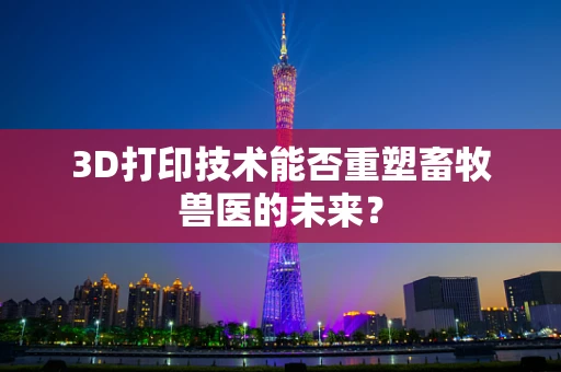 3D打印技术能否重塑畜牧兽医的未来？
