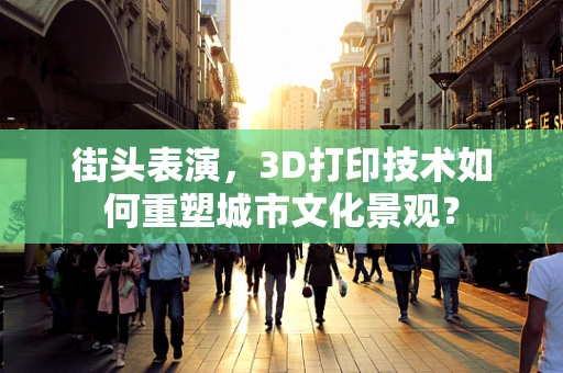 街头表演，3D打印技术如何重塑城市文化景观？