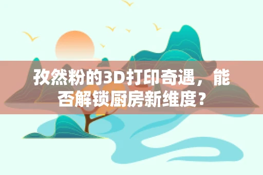 孜然粉的3D打印奇遇，能否解锁厨房新维度？