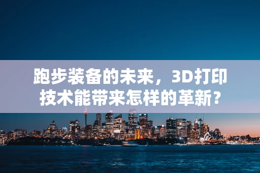 跑步装备的未来，3D打印技术能带来怎样的革新？