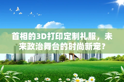 首相的3D打印定制礼服，未来政治舞台的时尚新宠？