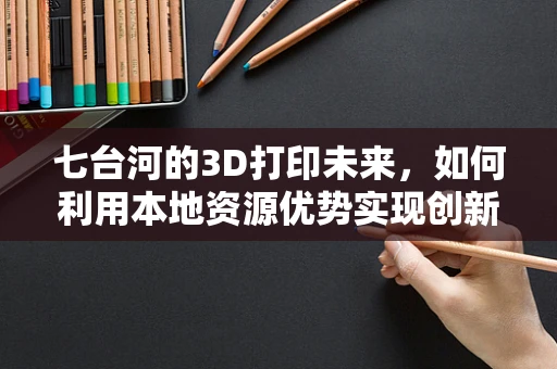 七台河的3D打印未来，如何利用本地资源优势实现创新发展？