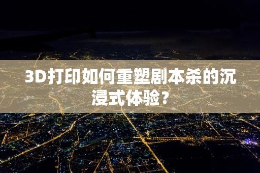 3D打印如何重塑剧本杀的沉浸式体验？