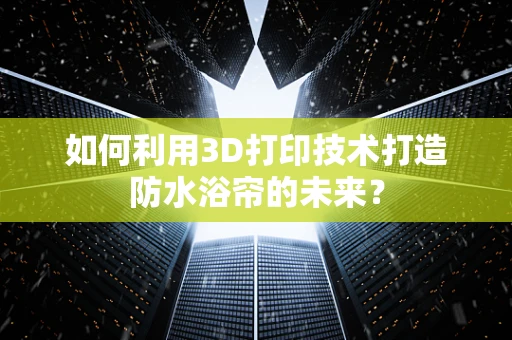 如何利用3D打印技术打造防水浴帘的未来？