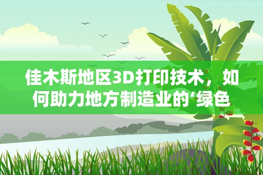 佳木斯地区3D打印技术，如何助力地方制造业的‘绿色’转型？