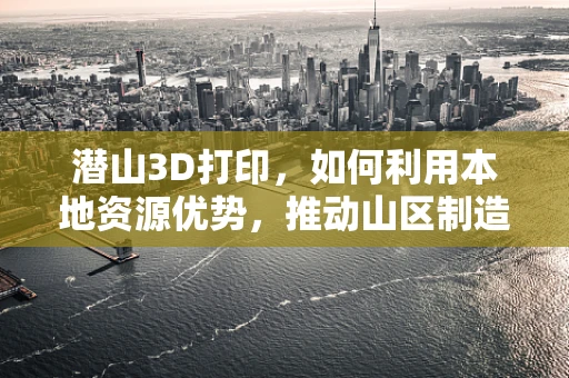 潜山3D打印，如何利用本地资源优势，推动山区制造业创新？